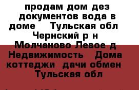 продам дом дез документов вода в доме  - Тульская обл., Чернский р-н, Молчаново Левое д. Недвижимость » Дома, коттеджи, дачи обмен   . Тульская обл.